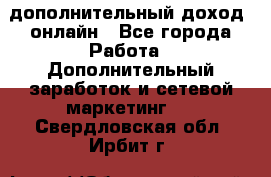 дополнительный доход  онлайн - Все города Работа » Дополнительный заработок и сетевой маркетинг   . Свердловская обл.,Ирбит г.